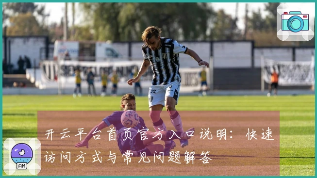 开云平台首页官方入口说明:快速访问方式与常见问题解答