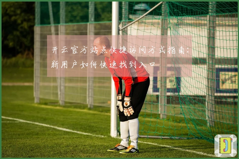 开云官方站点快捷访问方式指南：新用户如何快速找到入口