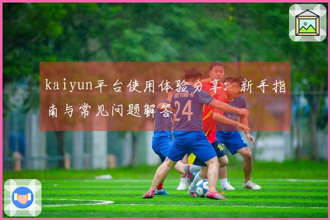 kaiyun平台使用体验分享：新手指南与常见问题解答
