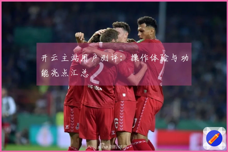 开云主站用户测评：操作体验与功能亮点汇总