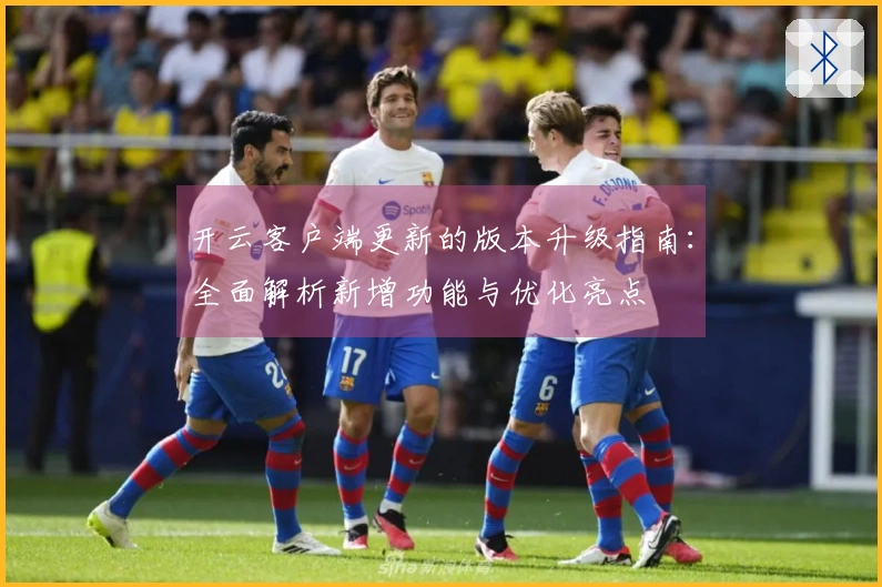 开云客户端更新的版本升级指南：全面解析新增功能与优化亮点