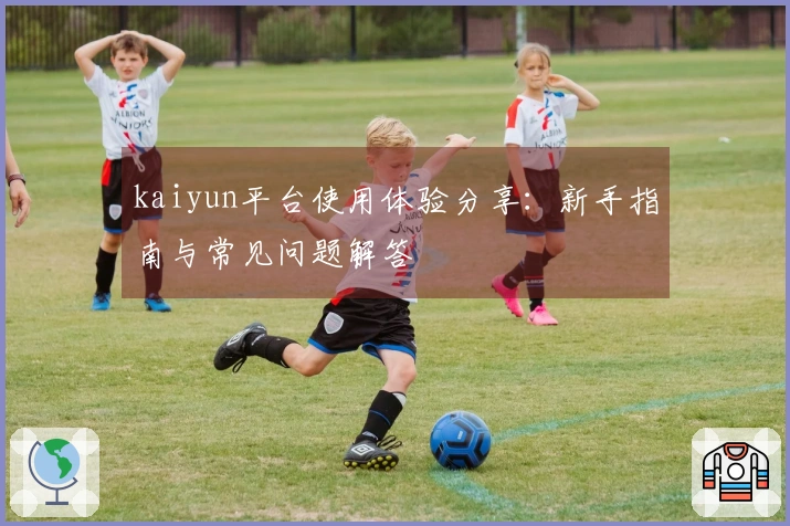 kaiyun平台使用体验分享：新手指南与常见问题解答