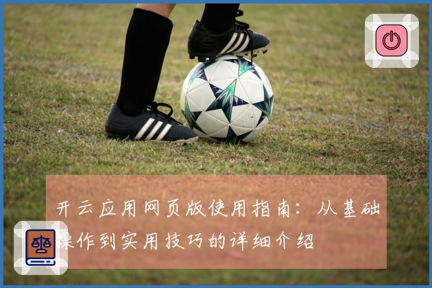 开云应用网页版使用指南:从基础操作到实用技巧的详细介绍