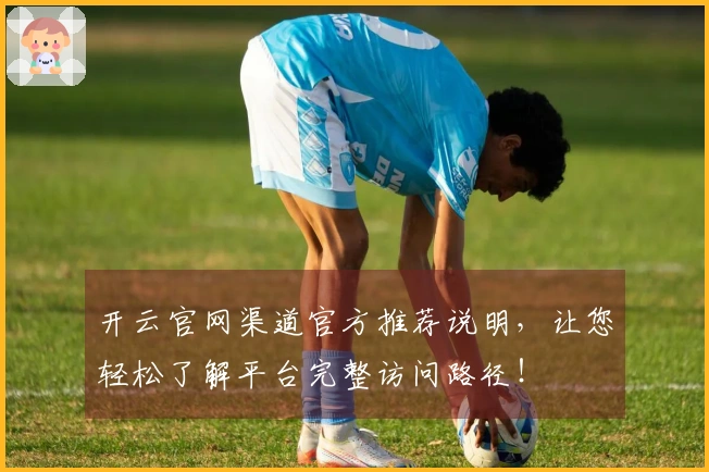 开云官网渠道官方推荐说明，让您轻松了解平台完整访问路径！