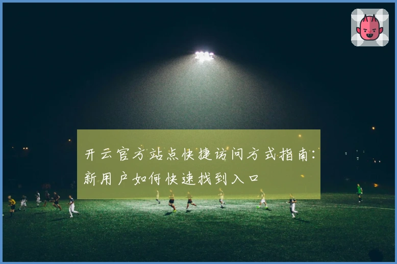 开云官方站点快捷访问方式指南：新用户如何快速找到入口