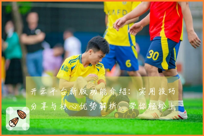 开云平台新版功能介绍：实用技巧分享与核心优势解析，带你轻松上手体验