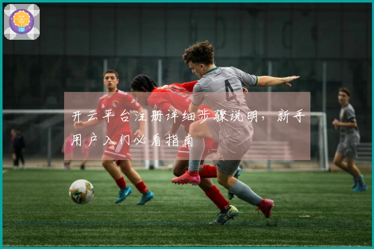开云平台注册详细步骤说明，新手用户入门必看指南