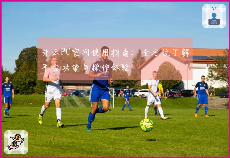 开云PC官网使用指南：全方位了解平台功能与操作体验