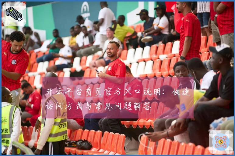 开云平台首页官方入口说明：快速访问方式与常见问题解答