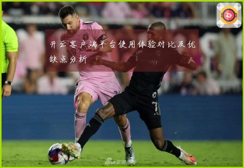 开云客户端平台使用体验对比及优缺点分析
