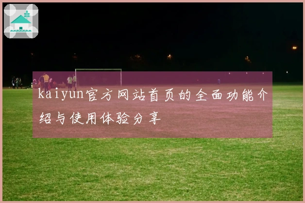 kaiyun官方网站首页的全面功能介绍与使用体验分享