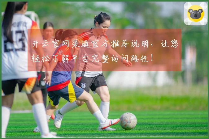 开云官网渠道官方推荐说明，让您轻松了解平台完整访问路径！