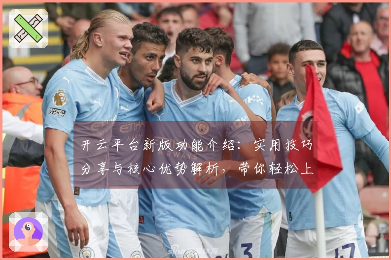 开云平台新版功能介绍：实用技巧分享与核心优势解析，带你轻松上手体验