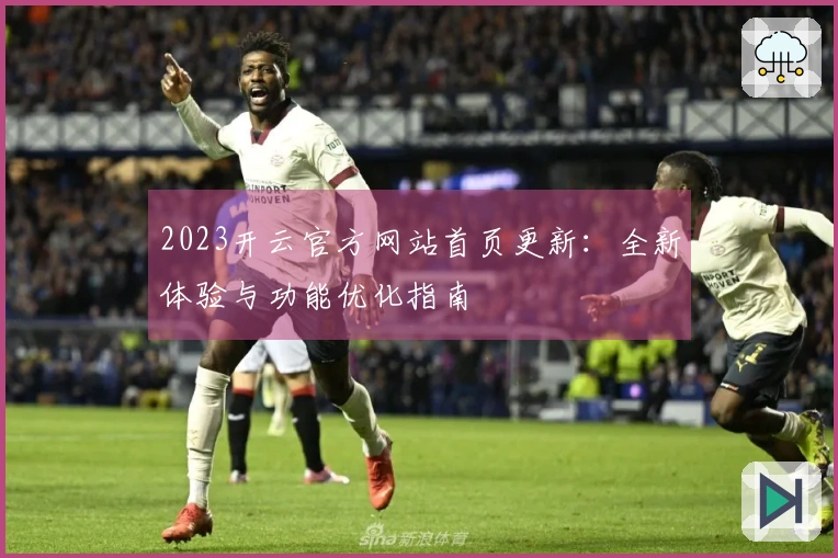 2023开云官方网站首页更新：全新体验与功能优化指南