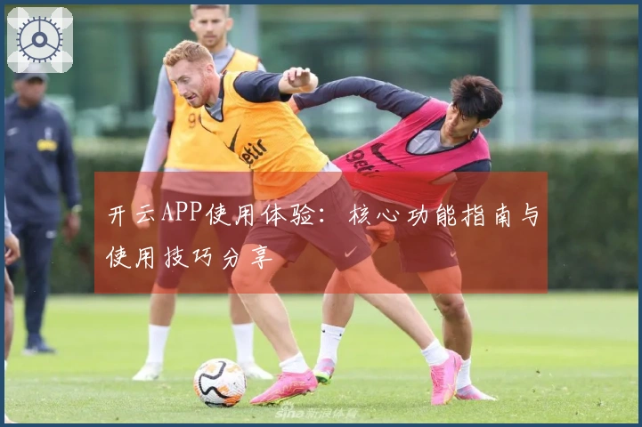 开云APP使用体验：核心功能指南与使用技巧分享