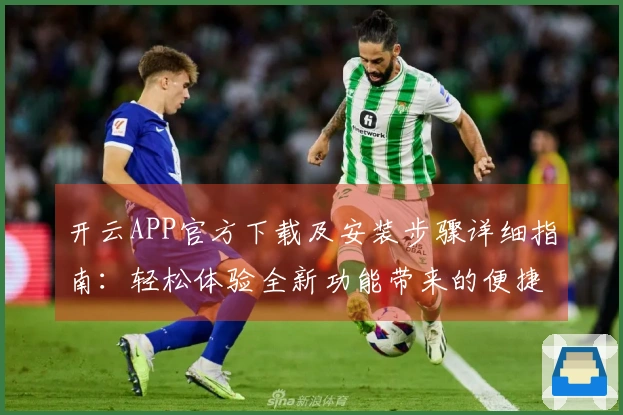 开云APP官方下载及安装步骤详细指南：轻松体验全新功能带来的便捷