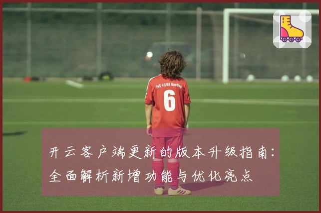 开云客户端更新的版本升级指南：全面解析新增功能与优化亮点