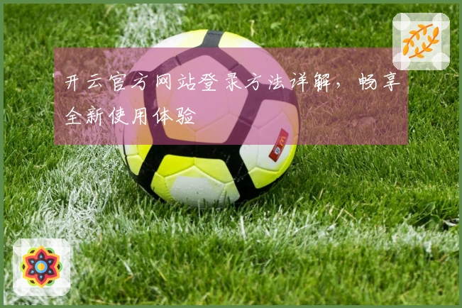 开云官方网站登录方法详解，畅享全新使用体验