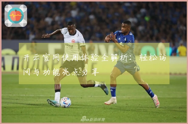 开云官网使用体验全解析：轻松访问与功能亮点分享