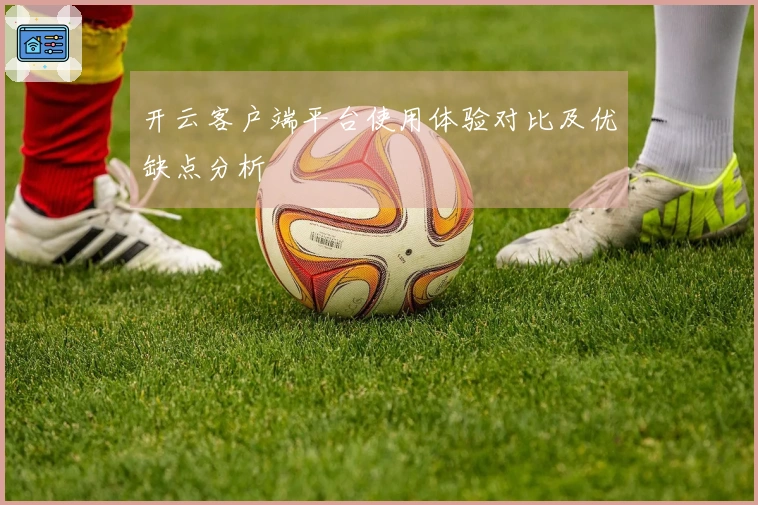 开云客户端平台使用体验对比及优缺点分析