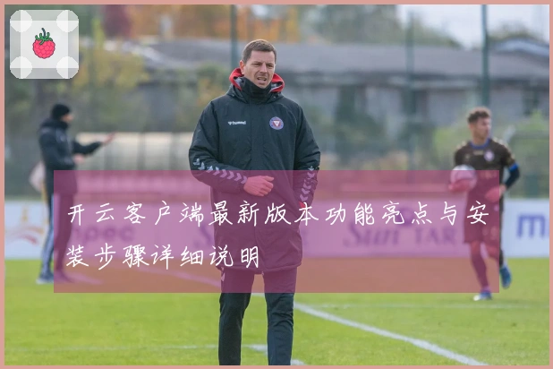 开云客户端最新版本功能亮点与安装步骤详细说明